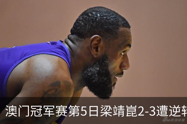 澳门冠军赛第5日梁靖崑2-3遭逆转 国乒3将进4强